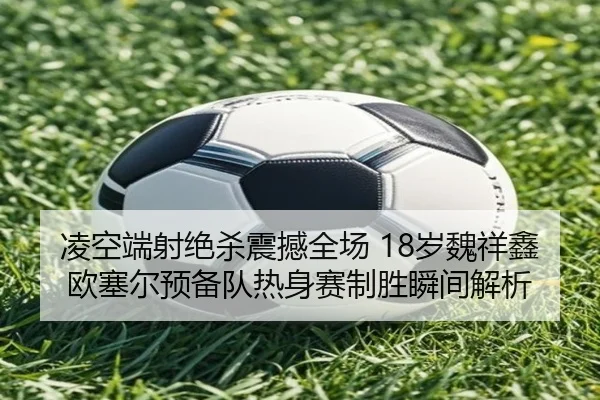 凌空端射绝杀震撼全场 18岁魏祥鑫欧塞尔预备队热身赛制胜瞬间解析 - WMsports