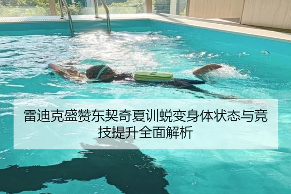 雷迪克盛赞东契奇夏训蜕变身体状态与竞技提升全面解析 - wmsports